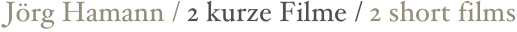 Jörg Hamann / 2 kurze Filme / 2 short films